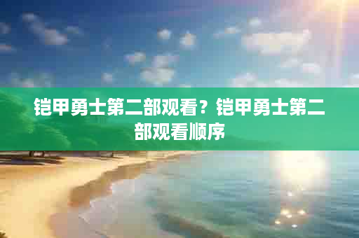 铠甲勇士第二部观看？铠甲勇士第二部观看顺序