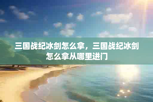 三国战纪冰剑怎么拿，三国战纪冰剑怎么拿从哪里进门