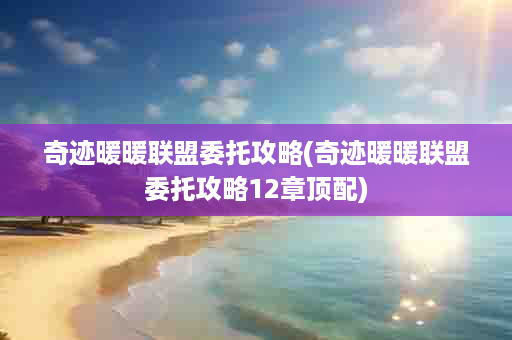 奇迹暖暖联盟委托攻略(奇迹暖暖联盟委托攻略12章顶配)
