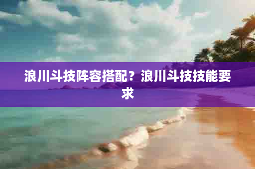 浪川斗技阵容搭配？浪川斗技技能要求