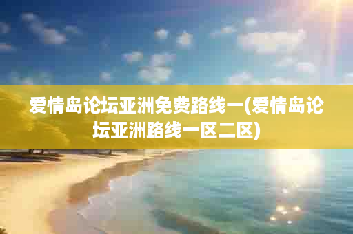 爱情岛论坛亚洲免费路线一(爱情岛论坛亚洲路线一区二区)