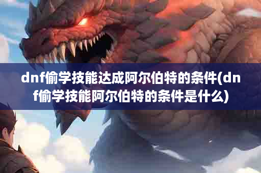 dnf偷学技能达成阿尔伯特的条件(dnf偷学技能阿尔伯特的条件是什么)