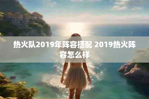 热火队2019年阵容搭配 2019热火阵容怎么样