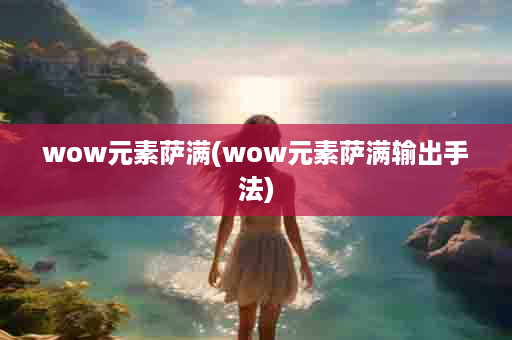 wow元素萨满(wow元素萨满输出手法)