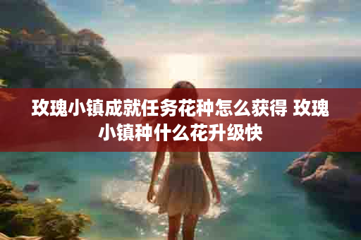 玫瑰小镇成就任务花种怎么获得 玫瑰小镇种什么花升级快