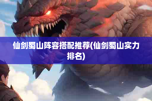 仙剑蜀山阵容搭配推荐(仙剑蜀山实力排名)