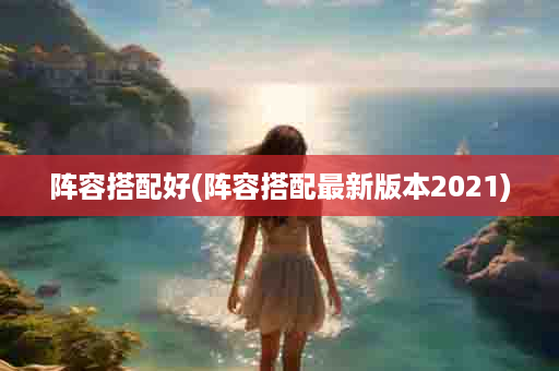 阵容搭配好(阵容搭配最新版本2021)