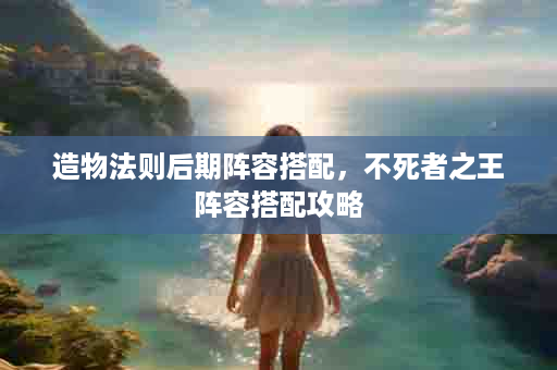 造物法则后期阵容搭配，不死者之王阵容搭配攻略
