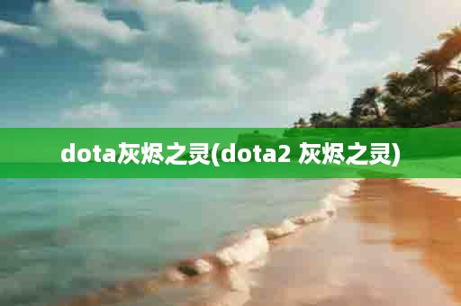 dota灰烬之灵(dota2 灰烬之灵)