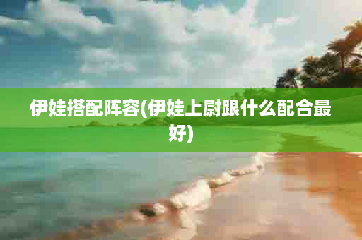 伊娃搭配阵容(伊娃上尉跟什么配合最好)