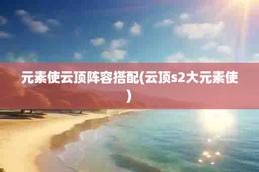 元素使云顶阵容搭配(云顶s2大元素使)