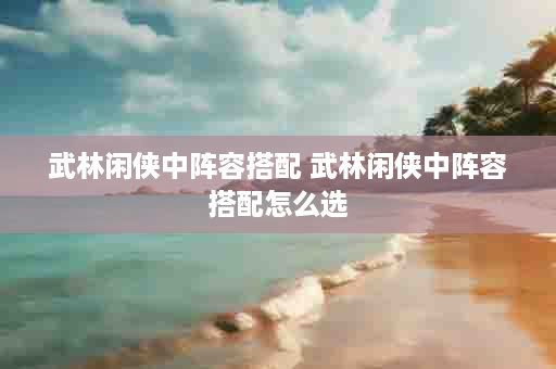 武林闲侠中阵容搭配 武林闲侠中阵容搭配怎么选