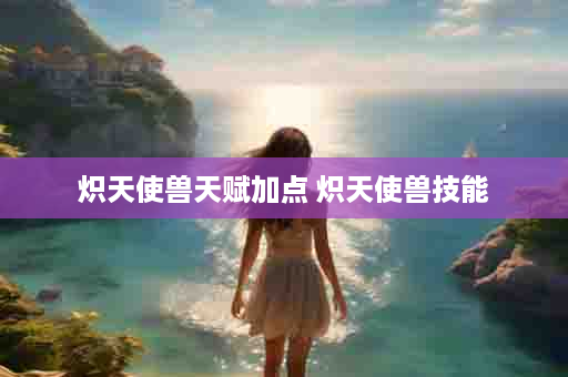 炽天使兽天赋加点 炽天使兽技能