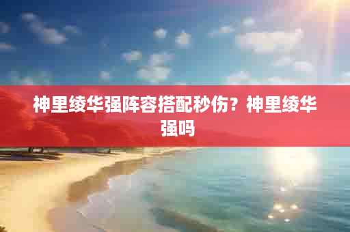 神里绫华强阵容搭配秒伤？神里绫华 强吗