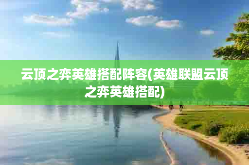 云顶之弈英雄搭配阵容(英雄联盟云顶之弈英雄搭配)