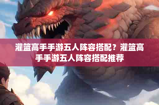 灌篮高手手游五人阵容搭配？灌篮高手手游五人阵容搭配推荐