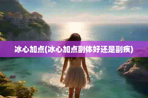 冰心加点(冰心加点副体好还是副疾)