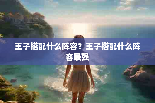 王子搭配什么阵容？王子搭配什么阵容最强