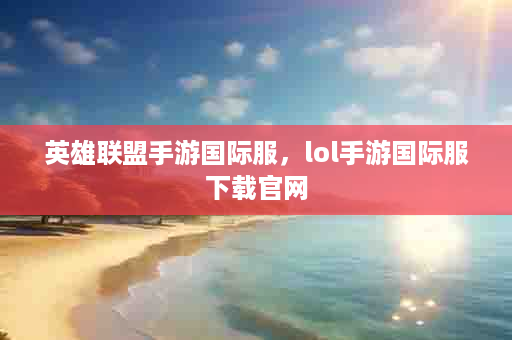 英雄联盟手游国际服，lol手游国际服下载官网