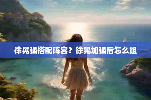 徐晃强搭配阵容？徐晃加强后怎么组