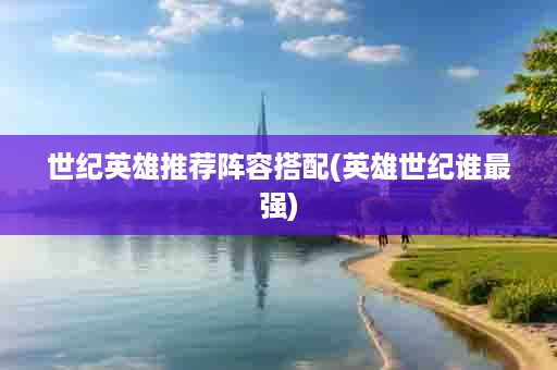 世纪英雄推荐阵容搭配(英雄世纪谁最强)