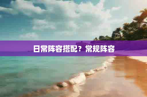 日常阵容搭配？常规阵容