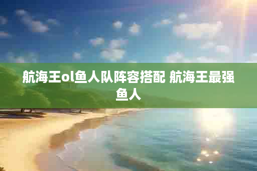 航海王ol鱼人队阵容搭配 航海王最强鱼人