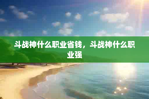斗战神什么职业省钱，斗战神什么职业强
