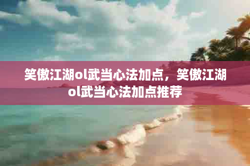 笑傲江湖ol武当心法加点，笑傲江湖ol武当心法加点推荐