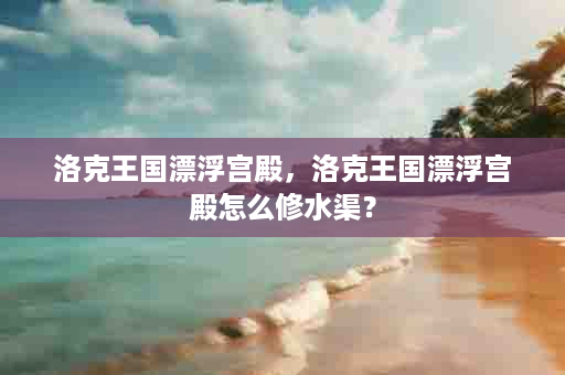 洛克王国漂浮宫殿，洛克王国漂浮宫殿怎么修水渠？