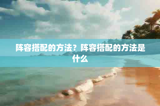 阵容搭配的方法？阵容搭配的方法是什么