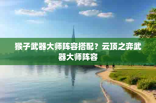 猴子武器大师阵容搭配？云顶之弈武器大师阵容