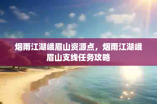 烟雨江湖峨眉山资源点，烟雨江湖峨眉山支线任务攻略
