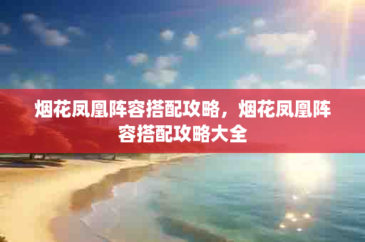 烟花凤凰阵容搭配攻略，烟花凤凰阵容搭配攻略大全