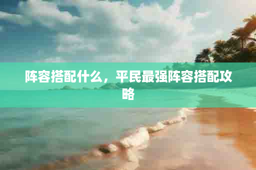 阵容搭配什么，平民最强阵容搭配攻略