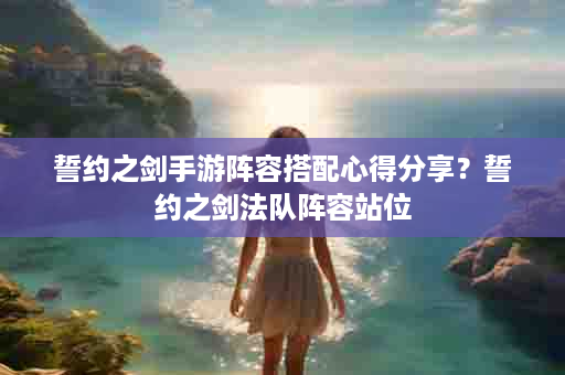 誓约之剑手游阵容搭配心得分享？誓约之剑法队阵容站位
