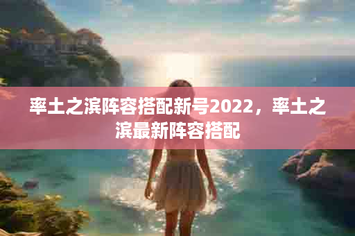 率土之滨阵容搭配新号2022，率土之滨最新阵容搭配