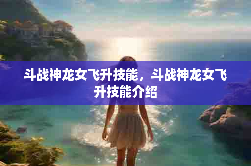 斗战神龙女飞升技能，斗战神龙女飞升技能介绍