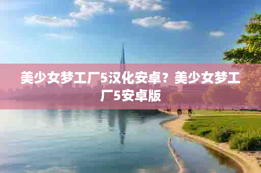 美少女梦工厂5汉化安卓？美少女梦工厂5安卓版