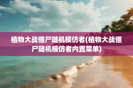 植物大战僵尸随机模仿者(植物大战僵尸随机模仿者内置菜单)