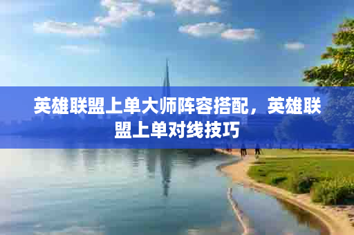 英雄联盟上单大师阵容搭配，英雄联盟上单对线技巧