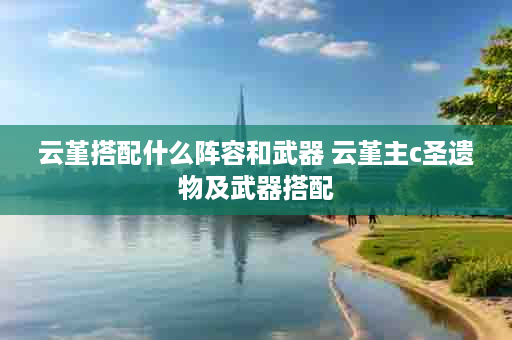 云堇搭配什么阵容和武器 云堇主c圣遗物及武器搭配