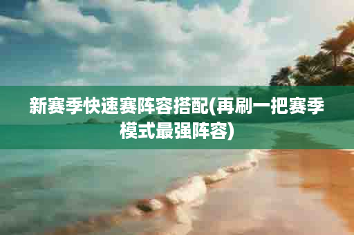 新赛季快速赛阵容搭配(再刷一把赛季模式最强阵容)