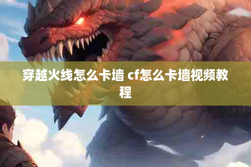 穿越火线怎么卡墙 cf怎么卡墙视频教程