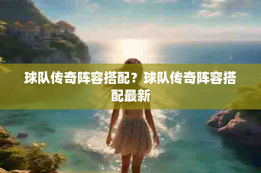 球队传奇阵容搭配？球队传奇阵容搭配最新