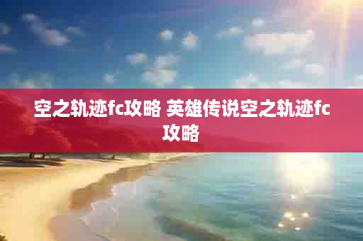 空之轨迹fc攻略 英雄传说空之轨迹fc攻略