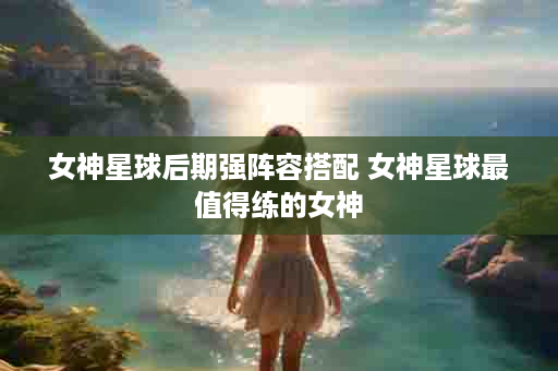 女神星球后期强阵容搭配 女神星球最值得练的女神
