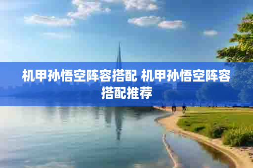 机甲孙悟空阵容搭配 机甲孙悟空阵容搭配推荐