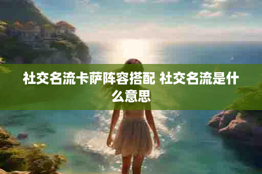 社交名流卡萨阵容搭配 社交名流是什么意思