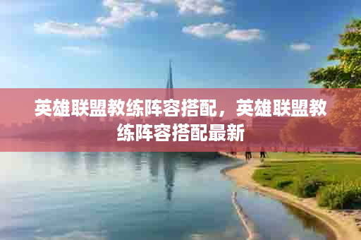 英雄联盟教练阵容搭配，英雄联盟教练阵容搭配最新